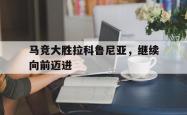 开云官方app入口-关于马竞大胜拉科鲁尼亚，继续向前迈进的信息