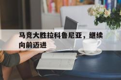 开云官方app入口-关于马竞大胜拉科鲁尼亚，继续向前迈进的信息